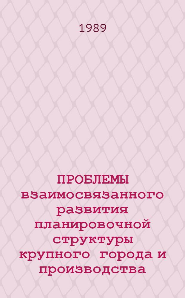 ПРОБЛЕМЫ взаимосвязанного развития планировочной структуры крупного города и производства