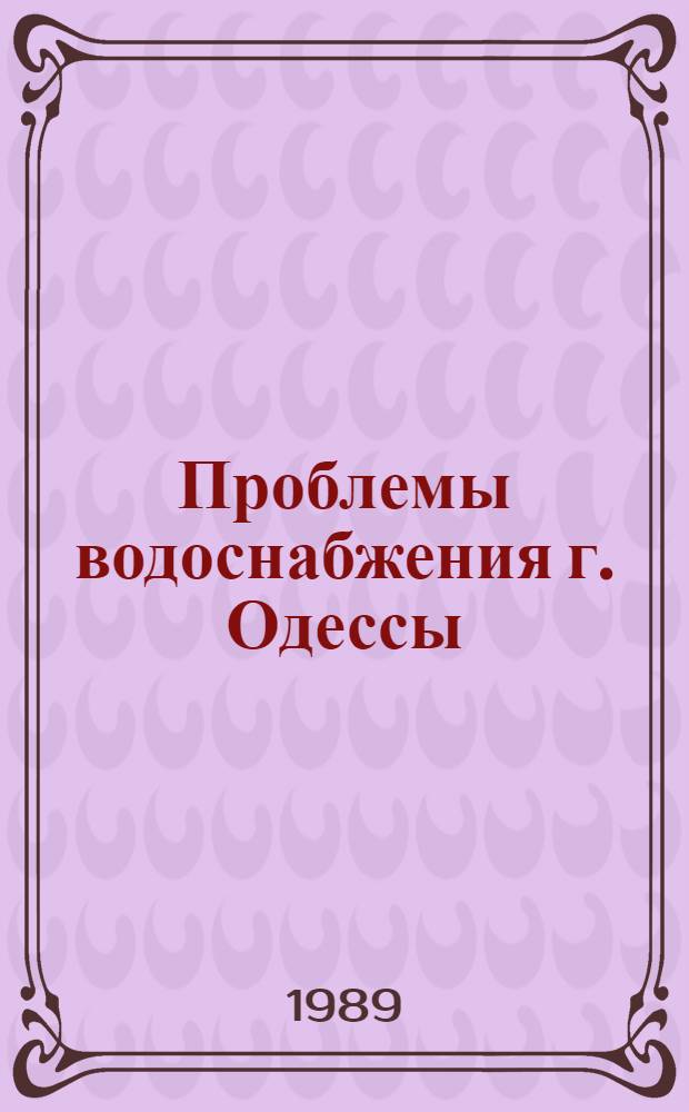 Проблемы водоснабжения г. Одессы : (Тез. докл. науч.-практ. семинара), 18-20 окт. 1989