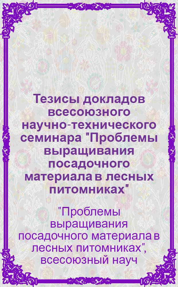 Тезисы докладов всесоюзного научно-технического семинара "Проблемы выращивания посадочного материала в лесных питомниках", г. Пермь, 17-20 июля