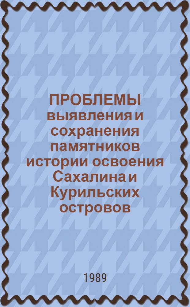 ПРОБЛЕМЫ выявления и сохранения памятников истории освоения Сахалина и Курильских островов : Тез. докл. и сообщ. Науч.-практ. конф., посвящ. 350-летию выхода России к берегам Тихого океана, 17-18 окт. 1989 г