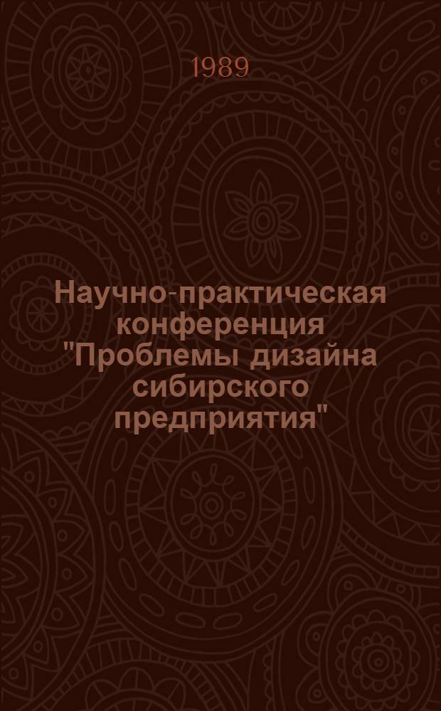 Научно-практическая конференция "Проблемы дизайна сибирского предприятия" : Тез. докл. к предстоящей конф., 16 нояб. 1989 г