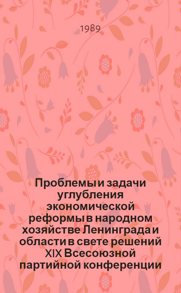 Проблемы и задачи углубления экономической реформы в народном хозяйстве Ленинграда и области в свете решений XIX Всесоюзной партийной конференции : Материалы науч.-практ. конф., 14 янв. 1989 г