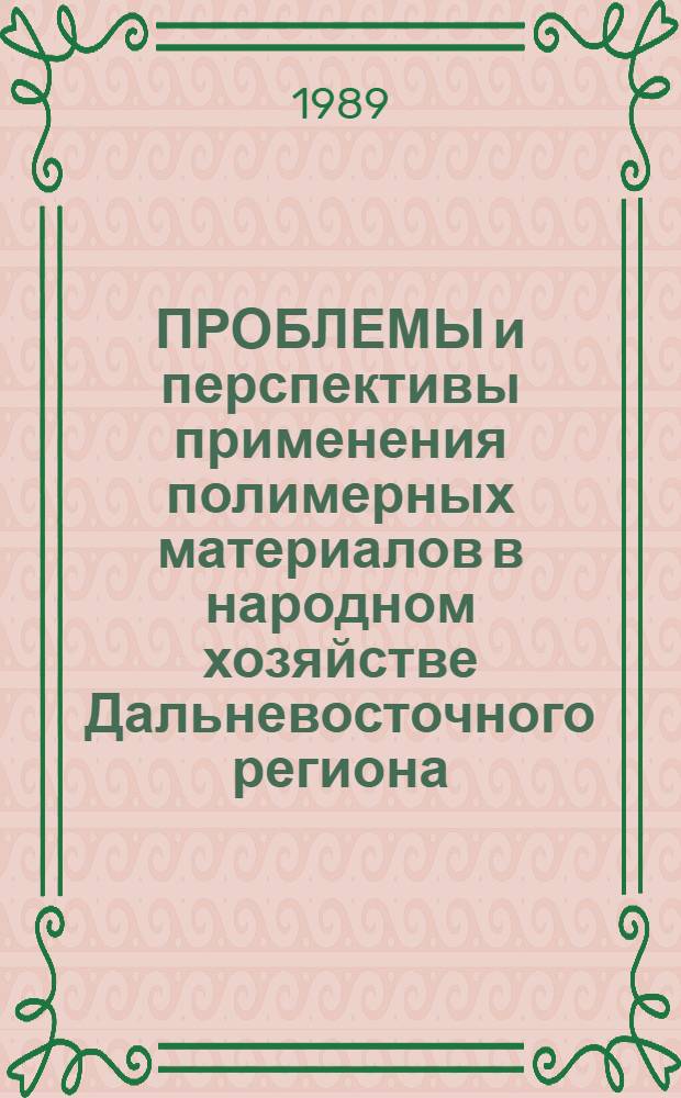 ПРОБЛЕМЫ и перспективы применения полимерных материалов в народном хозяйстве Дальневосточного региона : Тез. докл. науч.-техн. конф. 19-20 янв. 1989 г