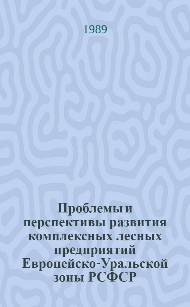 Проблемы и перспективы развития комплексных лесных предприятий Европейско-Уральской зоны РСФСР : Материалы науч.-практ. конф. сент. 1988 г