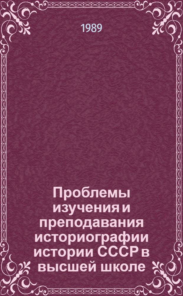 Проблемы изучения и преподавания историографии истории СССР в высшей школе : Межвуз. сб. науч. тр