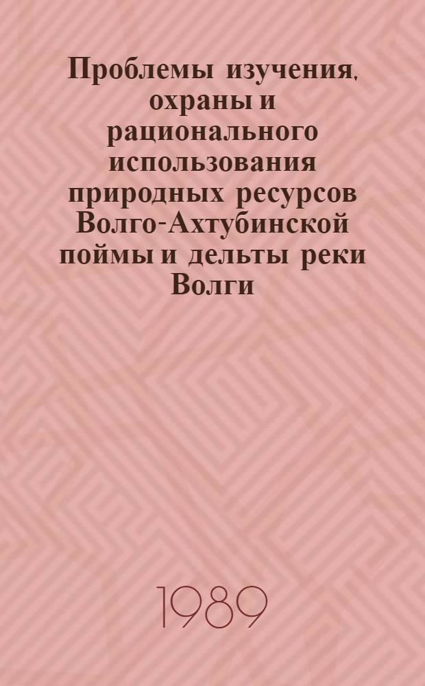 Проблемы изучения, охраны и рационального использования природных ресурсов Волго-Ахтубинской поймы и дельты реки Волги : Тез. докл. конф