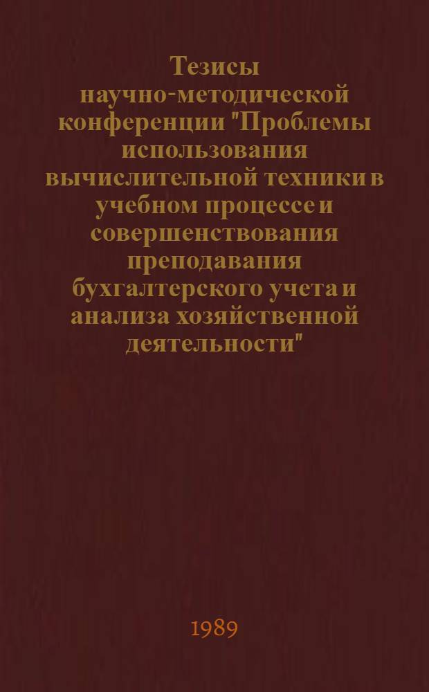 Тезисы научно-методической конференции "Проблемы использования вычислительной техники в учебном процессе и совершенствования преподавания бухгалтерского учета и анализа хозяйственной деятельности" (27-28 ноября 1989 г.)