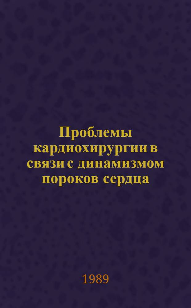 Проблемы кардиохирургии в связи с динамизмом пороков сердца : Тез. респ. науч.-практ. конф. (12-14 сент. 1989 г.)
