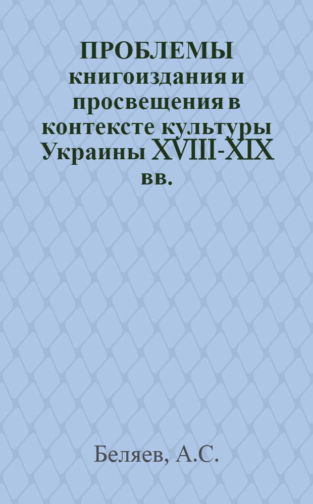 ПРОБЛЕМЫ книгоиздания и просвещения в контексте культуры Украины XVIII-XIX вв. : (Науч.-аналит. обзор лит., изд. на Украине в 1960-1988 гг.)