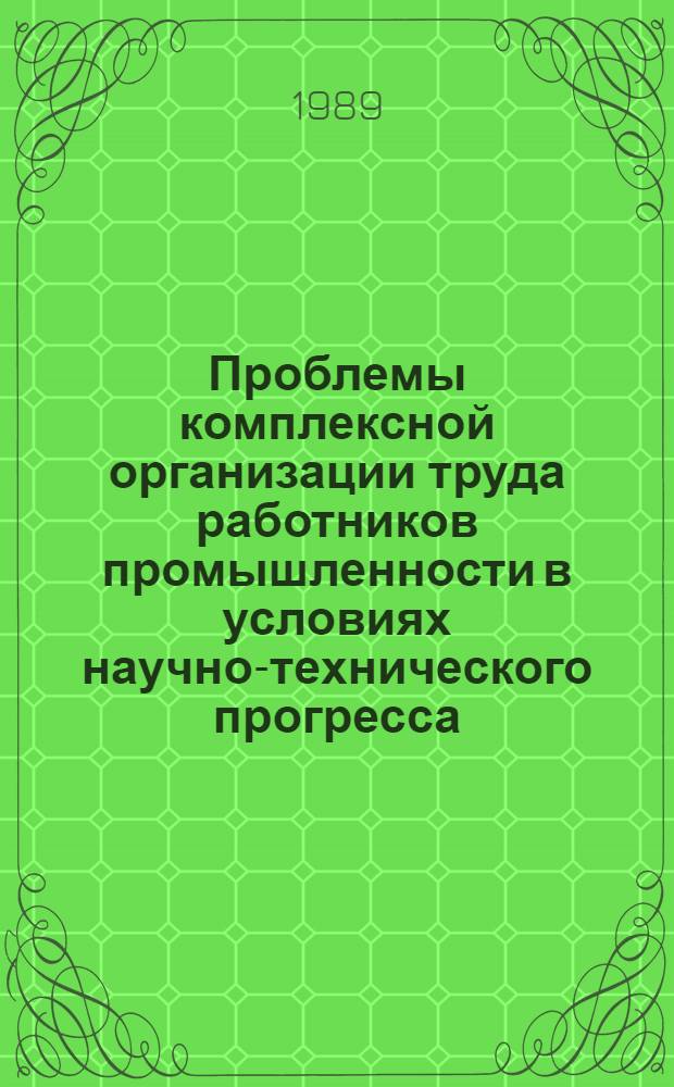Проблемы комплексной организации труда работников промышленности в условиях научно-технического прогресса : Тез. докл. регион. науч.-координац. совещ., 4-6 мая 1989 г