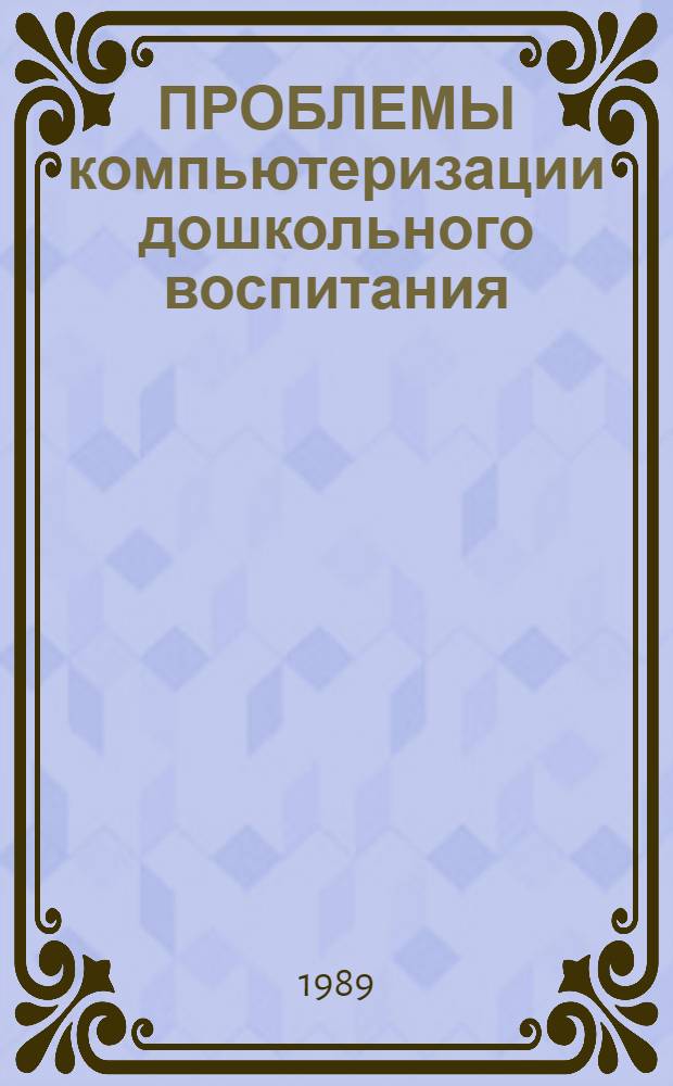 ПРОБЛЕМЫ компьютеризации дошкольного воспитания : (Материалы науч.-техн. семинара, 1989 г.)