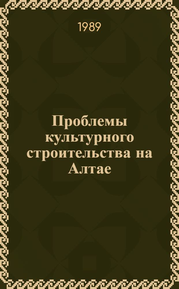 Проблемы культурного строительства на Алтае (1917-1980 гг.) : Межвуз. сб