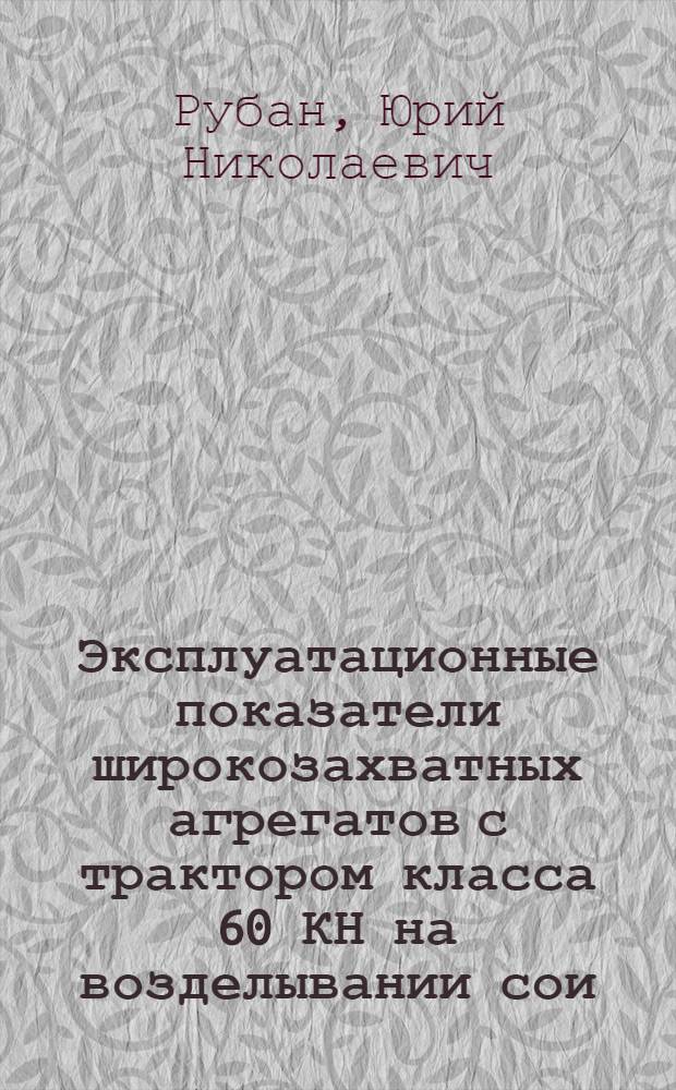 Эксплуатационные показатели широкозахватных агрегатов с трактором класса 60 КН на возделывании сои : (В условиях Амур. обл.) : Автореф. дис. на соиск. учен. степ. канд. техн. наук : (05.20.03)