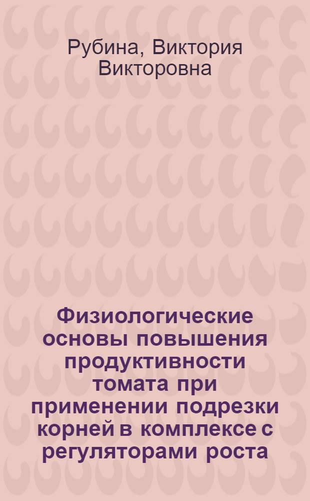 Физиологические основы повышения продуктивности томата при применении подрезки корней в комплексе с регуляторами роста : Автореф. дис. на соиск. учен. степ. канд. биол. наук : (03.00.12)