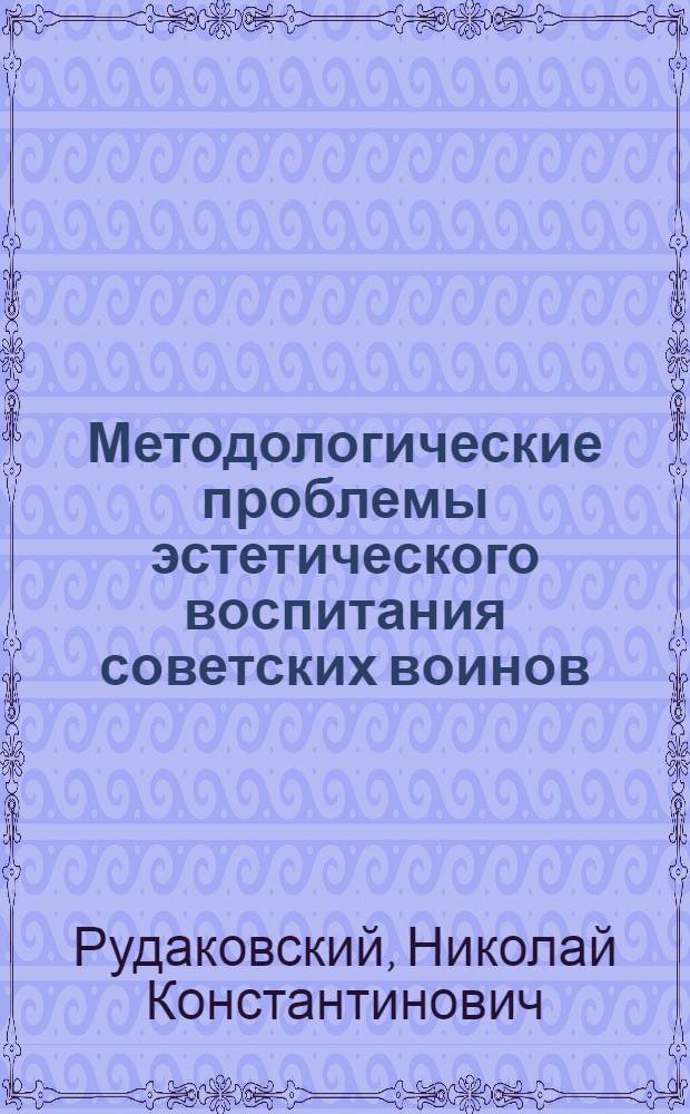 Методологические проблемы эстетического воспитания советских воинов : Автореф. дис. на соиск. учен. степ. канд. филос. наук : (09.00.01)