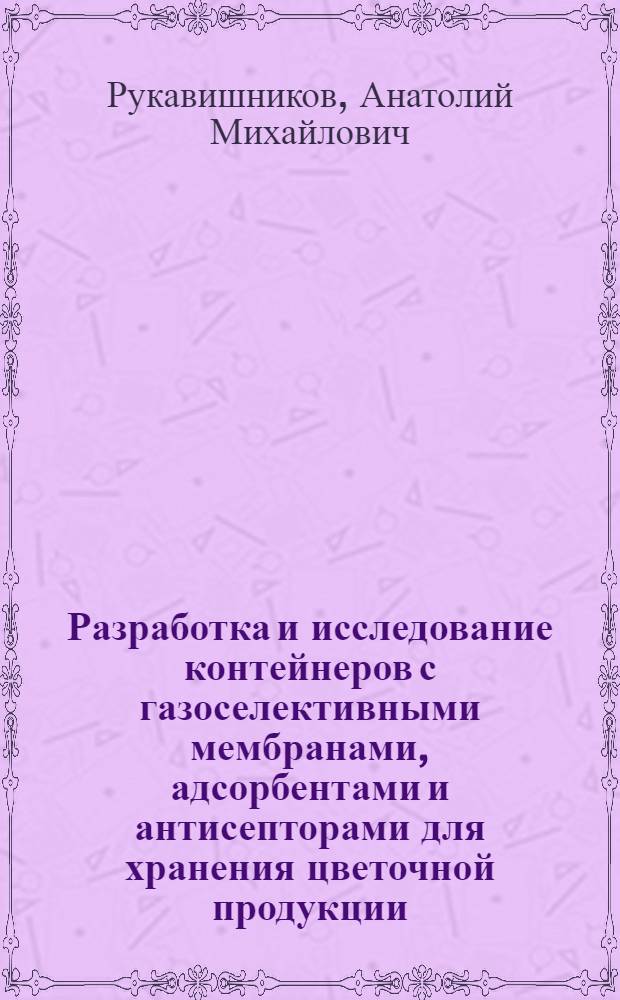 Разработка и исследование контейнеров с газоселективными мембранами, адсорбентами и антисепторами для хранения цветочной продукции : Автореф. дис. на соиск. учен. степ. канд. техн. наук : (05.19.08)