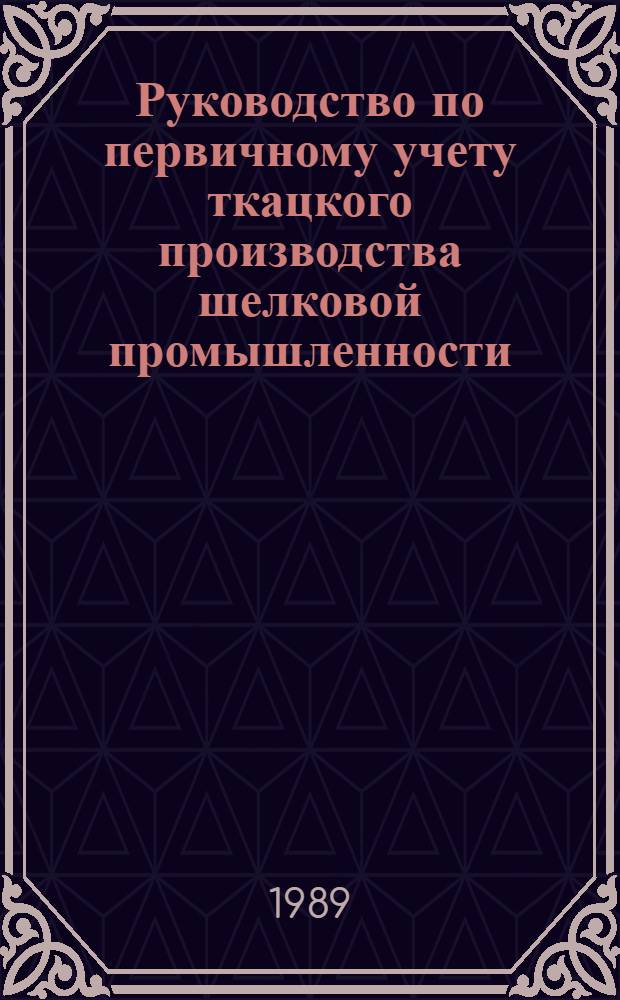 Руководство по первичному учету ткацкого производства шелковой промышленности : Утв. М-вом лег. пром-сти СССР 15.06.89
