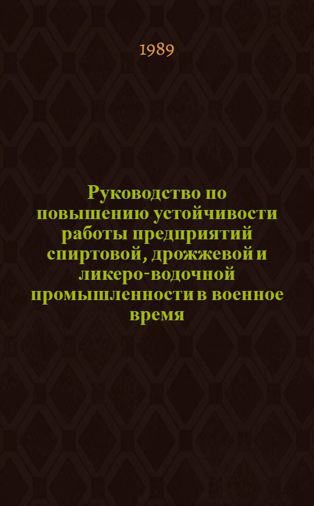 Руководство по повышению устойчивости работы предприятий спиртовой, дрожжевой и ликеро-водочной промышленности в военное время : Утв. Отд. пищ. пром-сти Гос. агропром. ком. СССР 27.07.88