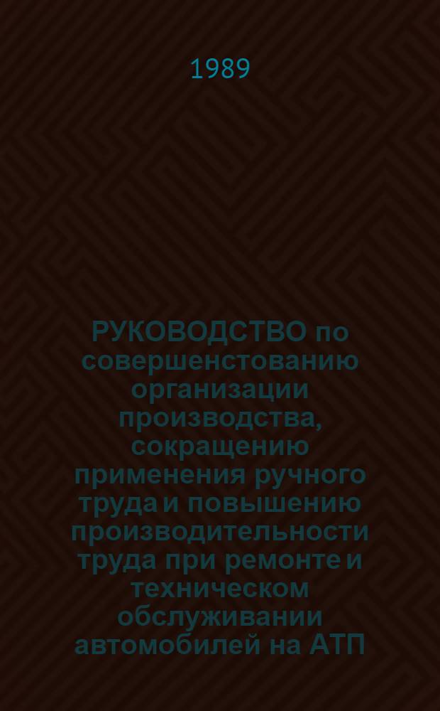 РУКОВОДСТВО по совершенстованию организации производства, сокращению применения ручного труда и повышению производительности труда при ремонте и техническом обслуживании автомобилей на АТП : Утв. Главагромехэлектро Госагропрома НЗ РСФСР 17.03.89