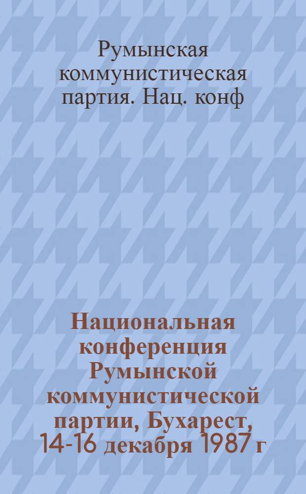 Национальная конференция Румынской коммунистической партии, Бухарест, 14-16 декабря 1987 г. : Пер. с рум.