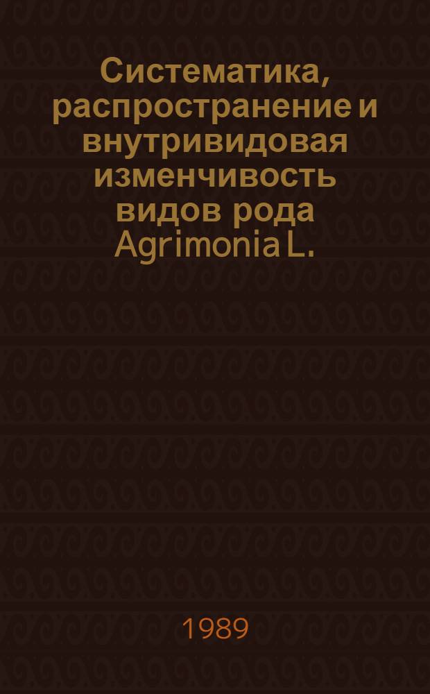 Систематика, распространение и внутривидовая изменчивость видов рода Agrimonia L. (Rosaceae) : Автореф. дис. на соиск. учен. степ. канд. биол. наук : (03.00.05)