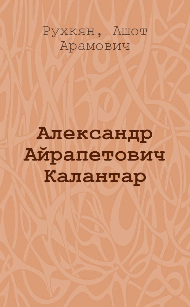 Александр Айрапетович Калантар : Очерк о жизни, науч., обществ. и практ. деятельности А.А. Калантара