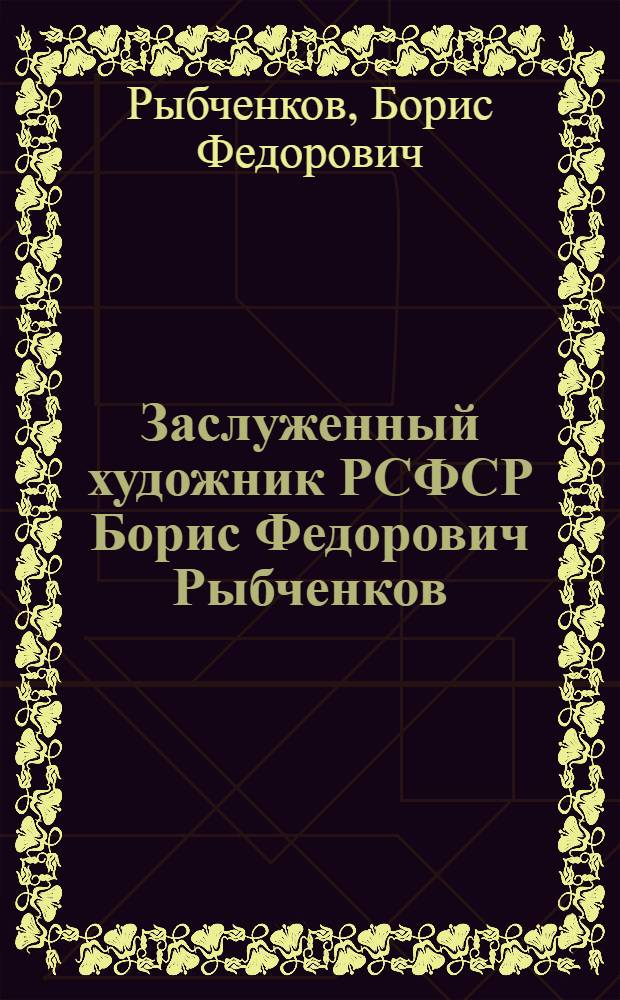 Заслуженный художник РСФСР Борис Федорович Рыбченков : Живопись, графика : Кат. выст