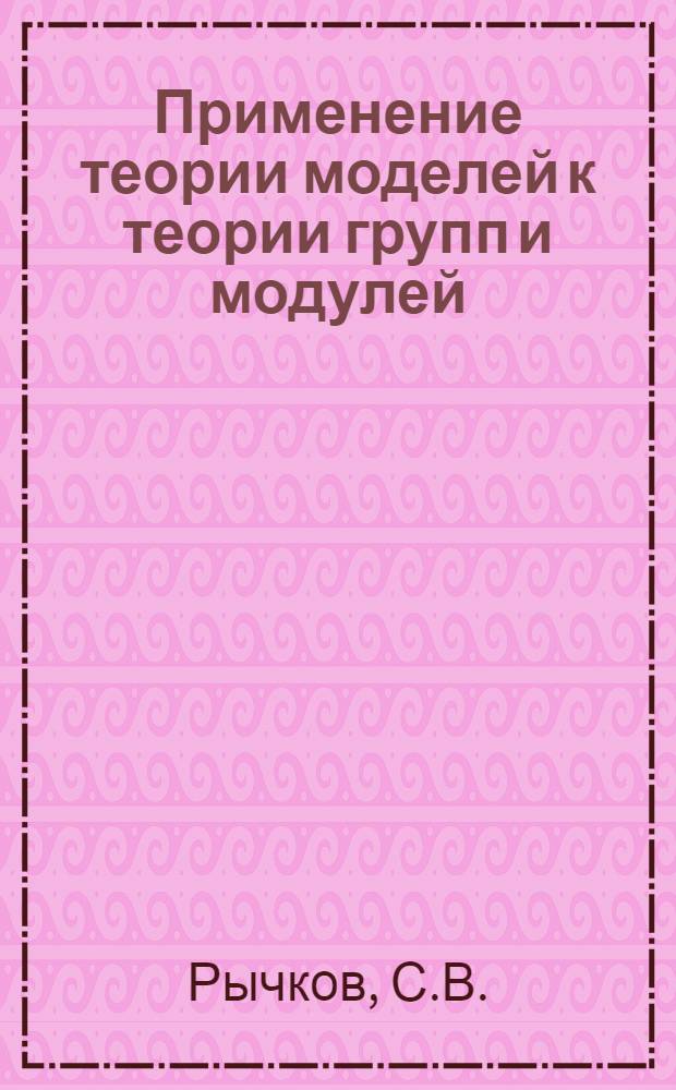 Применение теории моделей к теории групп и модулей : Учеб. пособие