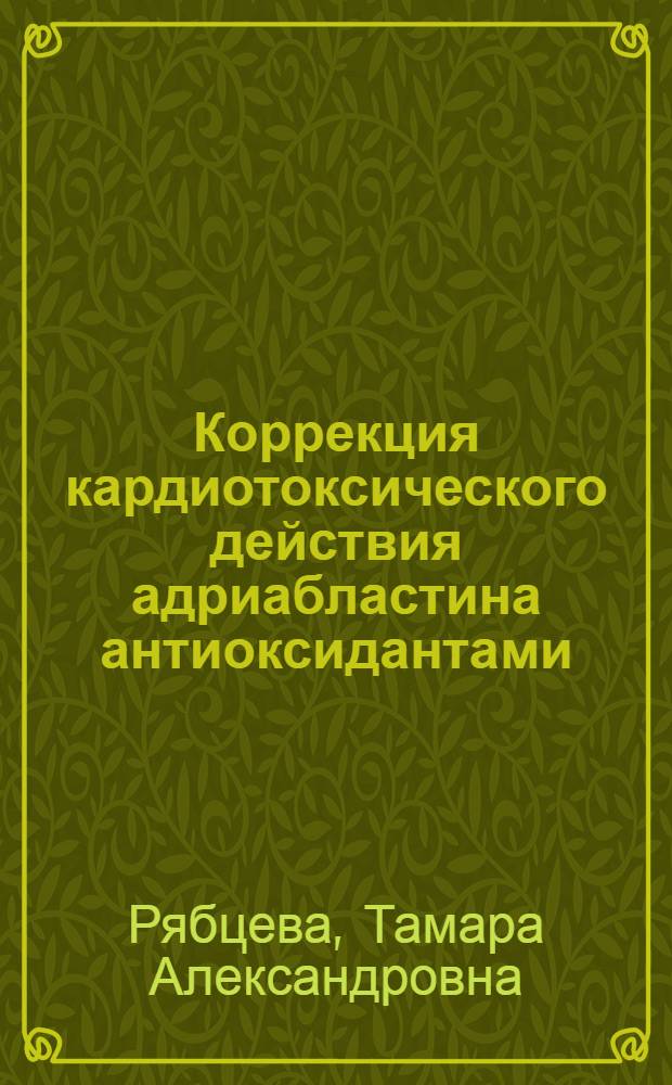 Коррекция кардиотоксического действия адриабластина антиоксидантами : Автореф. дис. на соиск. учен. степ. канд. биол. наук : (14.00.25; 14.00.16)
