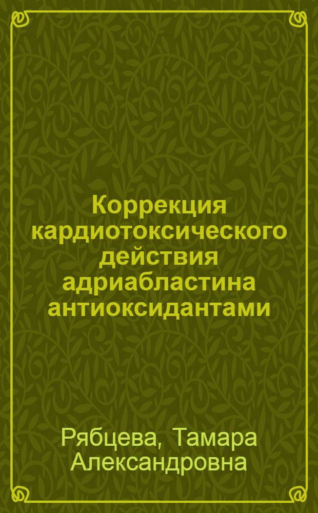 Коррекция кардиотоксического действия адриабластина антиоксидантами : Автореф. дис. на соиск. учен. степ. канд. биол. наук : (14.00.25; 14.00.16)