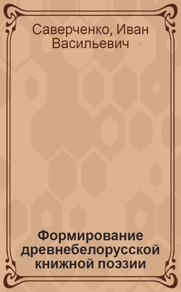 Формирование древнебелорусской книжной поэзии (XVI - первая половина XVII в.) : Автореф. дис. на соиск. учен. степ. канд. филол. наук : (10.01.03)