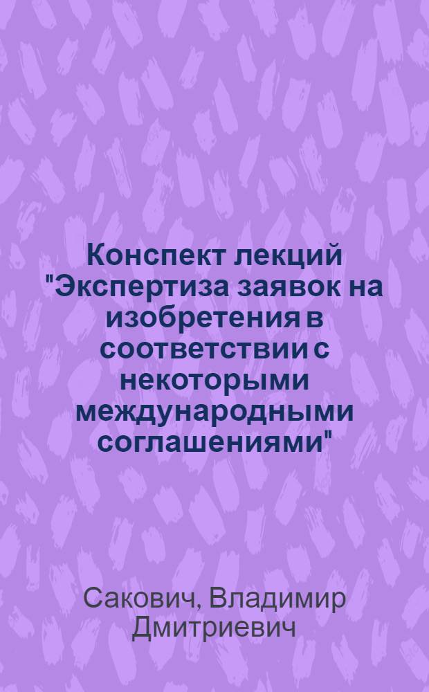 Конспект лекций "Экспертиза заявок на изобретения в соответствии с некоторыми международными соглашениями" : (Разд. 12 учеб. пл. спецкурса для слушателей дневного фак.)
