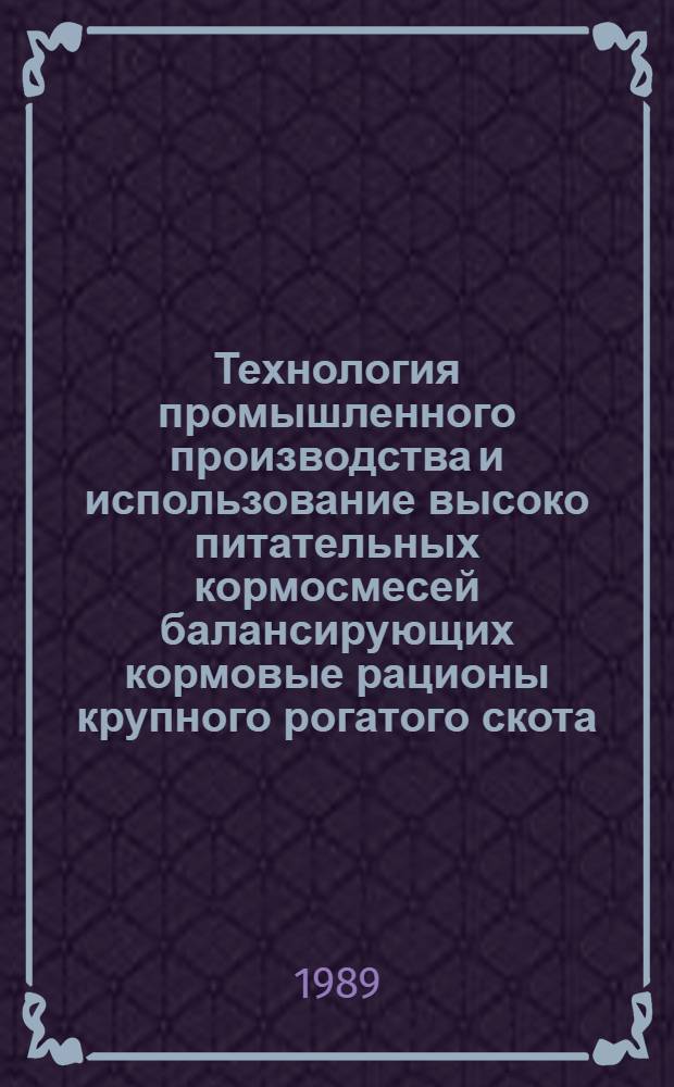 Технология промышленного производства и использование высоко питательных кормосмесей балансирующих кормовые рационы крупного рогатого скота : Дис. на соиск. учен. степ. д-ра с.-х. наук в форме науч. докл. : (06.02.02; 05.20.01)