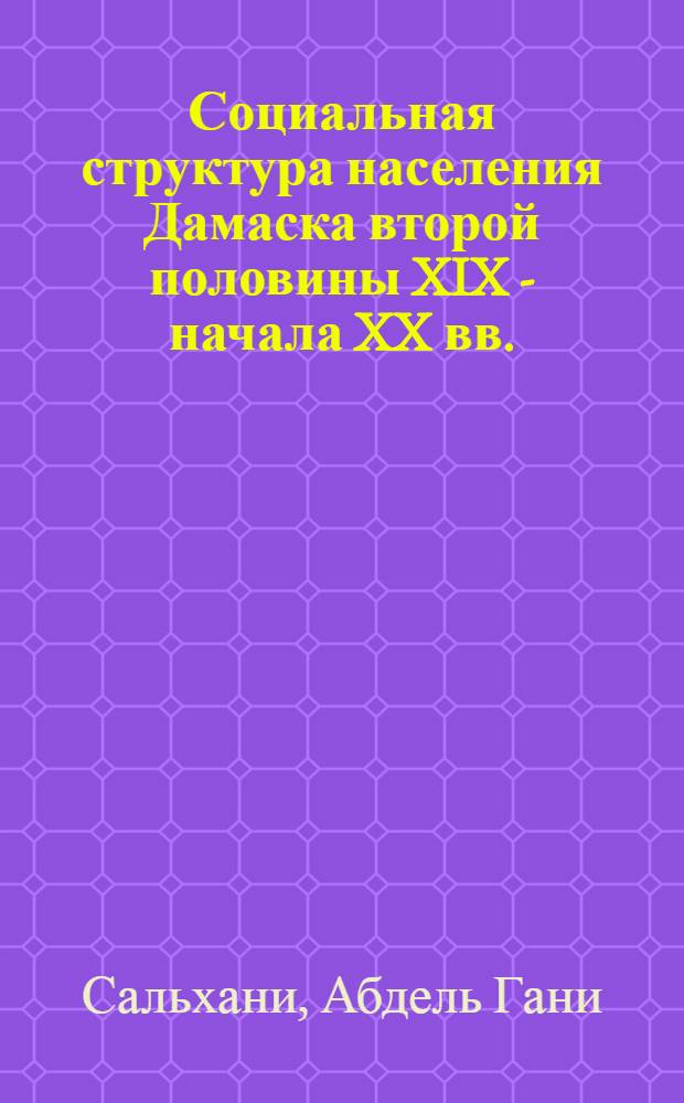 Социальная структура населения Дамаска второй половины XIX - начала XX вв. : Автореф. дис. на соиск. учен. степ. канд. ист. наук : (07.00.03)