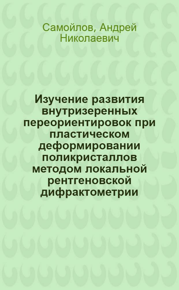 Изучение развития внутризеренных переориентировок при пластическом деформировании поликристаллов методом локальной рентгеновской дифрактометрии : Автореф. дис. на соиск. учен. степ. канд. физ.-мат. наук : (01.04.07)