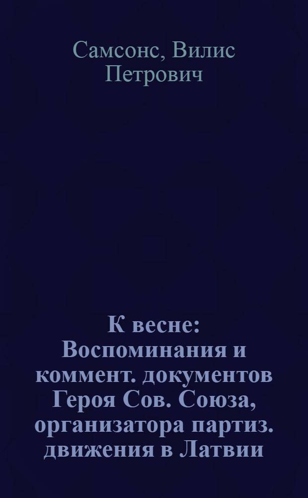 К весне : Воспоминания и коммент. документов Героя Сов. Союза, организатора партиз. движения в Латвии : Авториз. пер. с латыш.