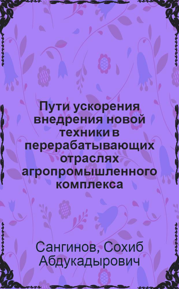 Пути ускорения внедрения новой техники в перерабатывающих отраслях агропромышленного комплекса : (На прим. ТаджССР) : Автореф. дис. на соиск. учен. степ. канд. экон. наук : (08.00.21)