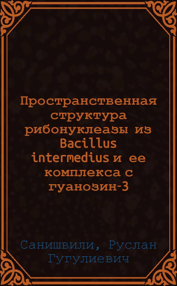 Пространственная структура рибонуклеазы из Bacillus intermedius и ее комплекса с гуанозин-3-фосфатом при разрешении 2А : Автореф. дис. на соиск. учен. степ. канд. физ.-мат. наук : (01.04.18)