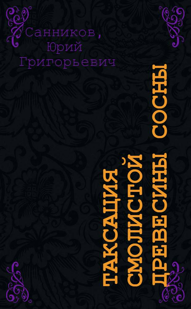 Таксация смолистой древесины сосны : Автореф. дис. на соиск. учен. степ. д-ра с.-х. наук : (06.03.02)