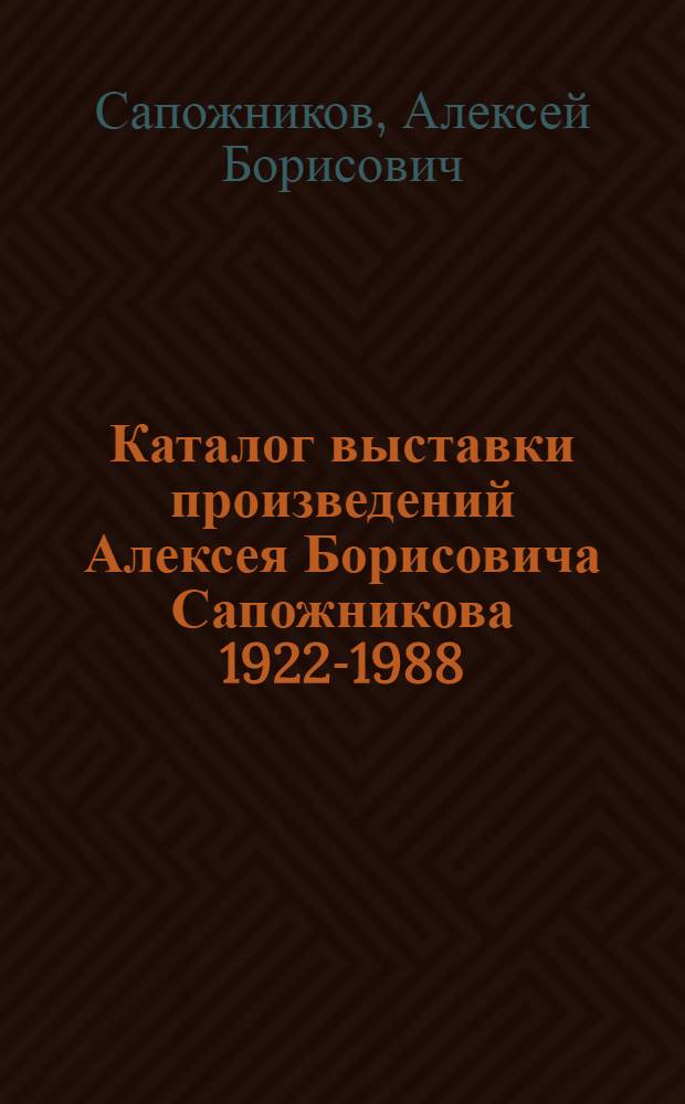 Каталог выставки произведений Алексея Борисовича Сапожникова [1922-1988