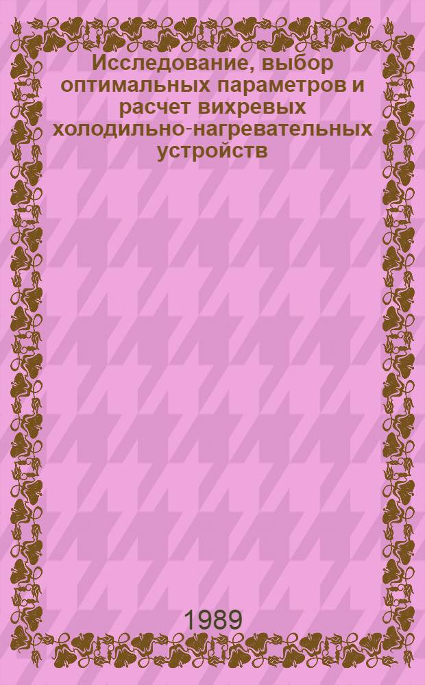 Исследование, выбор оптимальных параметров и расчет вихревых холодильно-нагревательных устройств : Дис. на соиск. учен. степ. д. т. н. в форме науч. докл
