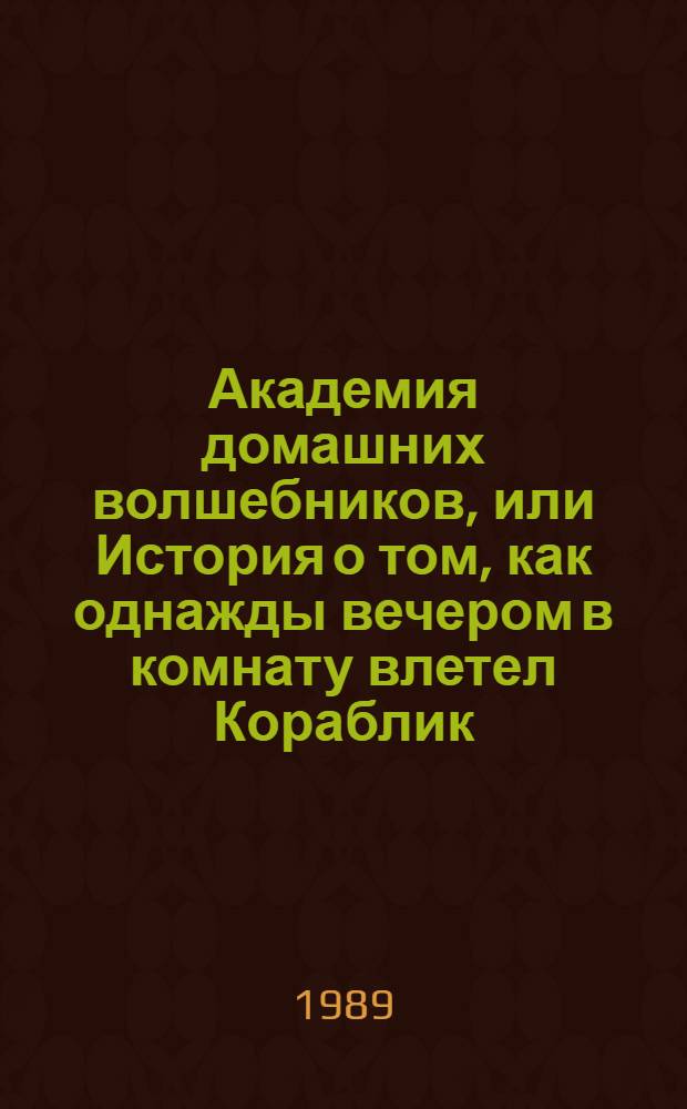 Академия домашних волшебников, или История о том, как однажды вечером в комнату влетел Кораблик - калиновый листок и Калинка сняла шапочку-невидимочку : Для сред. шк. возраста