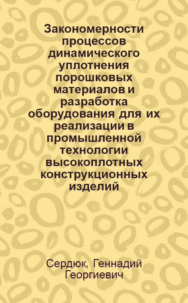 Закономерности процессов динамического уплотнения порошковых материалов и разработка оборудования для их реализации в промышленной технологии высокоплотных конструкционных изделий : Автореф. дис. на соиск. учен. степ. д. т. н