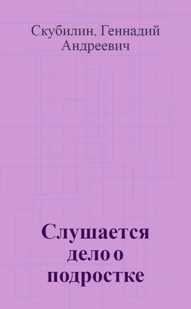 Слушается дело о подростке : (Записки следователя)