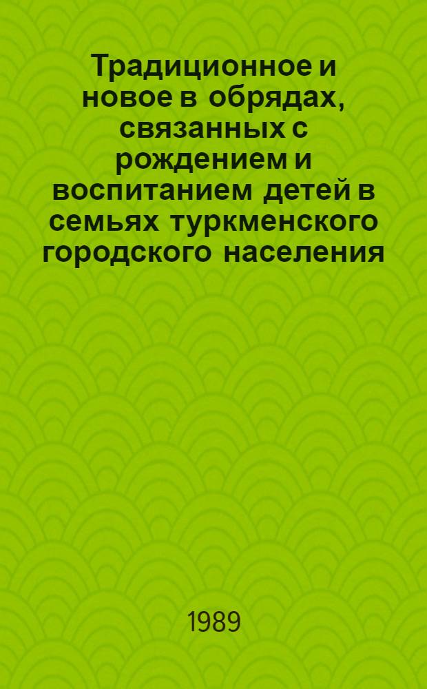 Традиционное и новое в обрядах, связанных с рождением и воспитанием детей в семьях туркменского городского населения : (На материалах Ашхабада, Кизыл-Арвата, Безмеина) : Автореф. дис. на соиск. учен. степ. канд. ист. наук : (07.00.07)