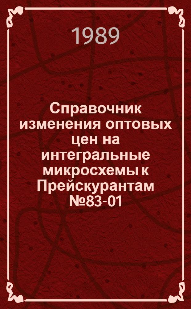 Справочник изменения оптовых цен на интегральные микросхемы к Прейскурантам № 83-01, № 83-31, вводимым в действие с 1 января 1990 года