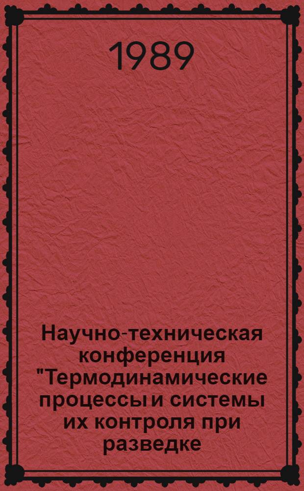 Научно-техническая конференция "Термодинамические процессы и системы их контроля при разведке, добыче и транспортировке нефти и газа" : "Термогаз-89", г. Харьков, 27 нояб. 1989 г. : (Доклады)