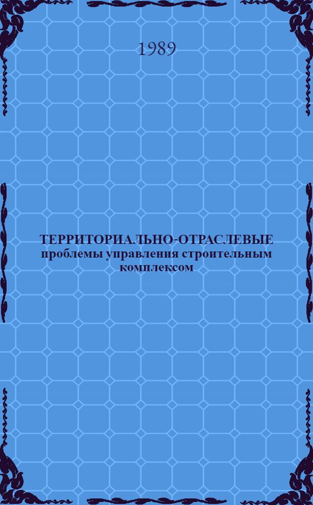 ТЕРРИТОРИАЛЬНО-ОТРАСЛЕВЫЕ проблемы управления строительным комплексом : (Сб. науч. тр.)