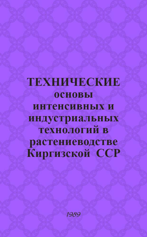 ТЕХНИЧЕСКИЕ основы интенсивных и индустриальных технологий в растениеводстве Киргизской ССР : Сб. ст.