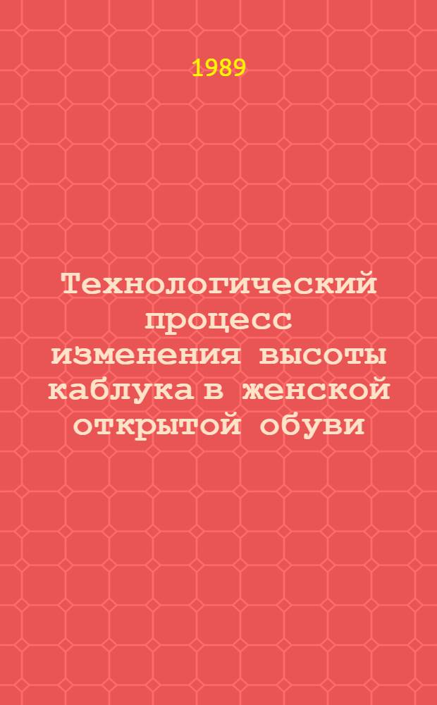 Технологический процесс изменения высоты каблука в женской открытой обуви : (Доп. к "Технологии ремонта обуви") : Утв. М-вом быт. обслуж. населения БССР 12.09.89